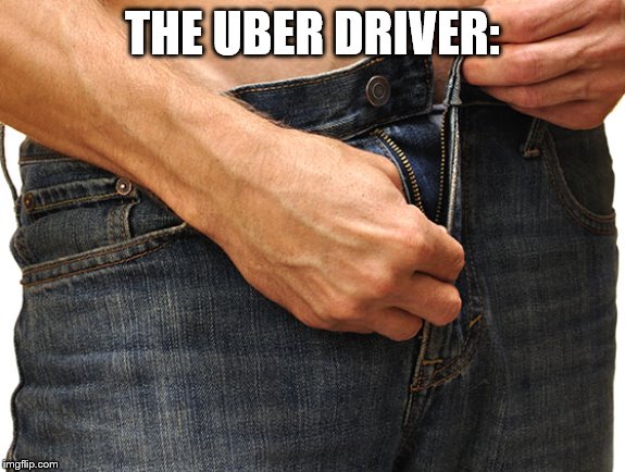 Unzip Pants | THE UBER DRIVER: | image tagged in unzip pants | made w/ Imgflip meme maker