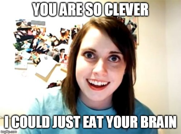 Overly Attached Girlfriend | YOU ARE SO CLEVER; I COULD JUST EAT YOUR BRAIN | image tagged in memes,overly attached girlfriend | made w/ Imgflip meme maker