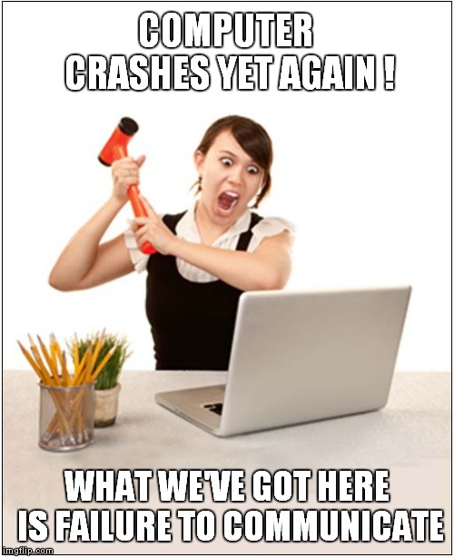 What We've Got Here is Failure to Communicate | COMPUTER CRASHES YET AGAIN ! WHAT WE'VE GOT HERE IS FAILURE TO COMMUNICATE | image tagged in fun,computers | made w/ Imgflip meme maker