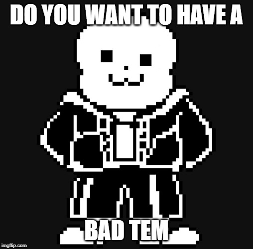 BAD TEM TIME | DO YOU WANT TO HAVE A; BAD TEM | image tagged in bad tem time | made w/ Imgflip meme maker