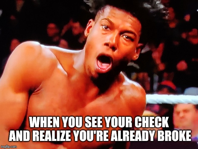 WHEN YOU SEE YOUR CHECK AND REALIZE YOU'RE ALREADY BROKE | image tagged in humor | made w/ Imgflip meme maker