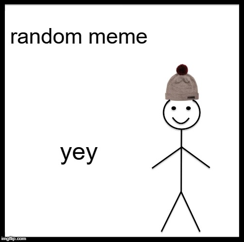 Be Like Bill | random meme; yey | image tagged in memes,be like bill | made w/ Imgflip meme maker