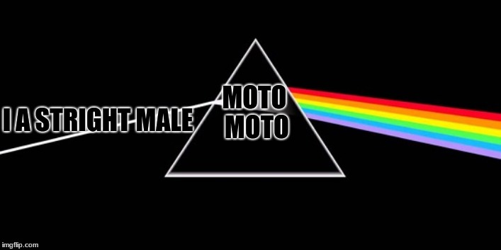 Pink Floyd Banner 01 | MOTO MOTO; I A STRIGHT MALE | image tagged in pink floyd banner 01 | made w/ Imgflip meme maker