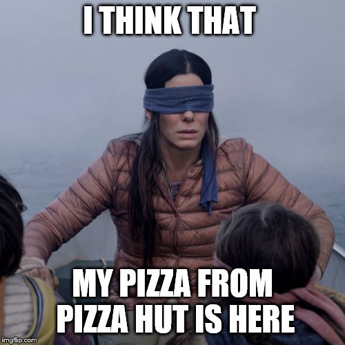 Bird Box | I THINK THAT; MY PIZZA FROM PIZZA HUT IS HERE | image tagged in memes,bird box | made w/ Imgflip meme maker