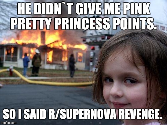 Disaster Girl | HE DIDN`T GIVE ME PINK PRETTY PRINCESS POINTS. SO I SAID R/SUPERNOVA REVENGE. | image tagged in memes,disaster girl | made w/ Imgflip meme maker