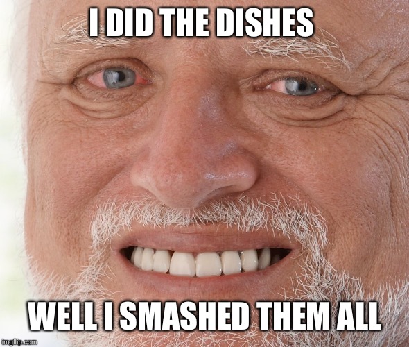 Hide the Pain Harold | I DID THE DISHES WELL I SMASHED THEM ALL | image tagged in hide the pain harold | made w/ Imgflip meme maker