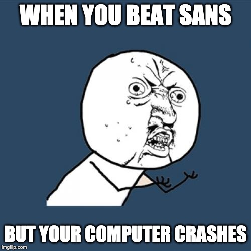 Y U No Meme | WHEN YOU BEAT SANS; BUT YOUR COMPUTER CRASHES | image tagged in memes,y u no | made w/ Imgflip meme maker