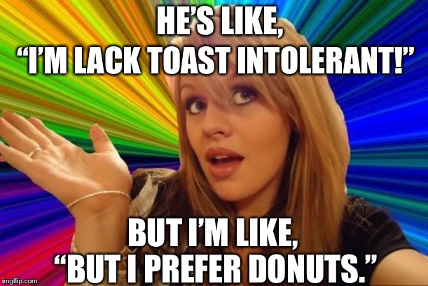 Can’t live with them, can’t live without them. | HE’S LIKE, “I’M LACK TOAST INTOLERANT!”; BUT I’M LIKE, “BUT I PREFER DONUTS.” | image tagged in memes,dumb blonde,oblivious hot girl,funny,funny memes,first world problems | made w/ Imgflip meme maker