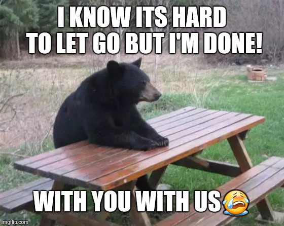 Bad Luck Bear | I KNOW ITS HARD TO LET GO BUT I'M DONE! WITH YOU WITH US😭 | image tagged in memes,bad luck bear | made w/ Imgflip meme maker