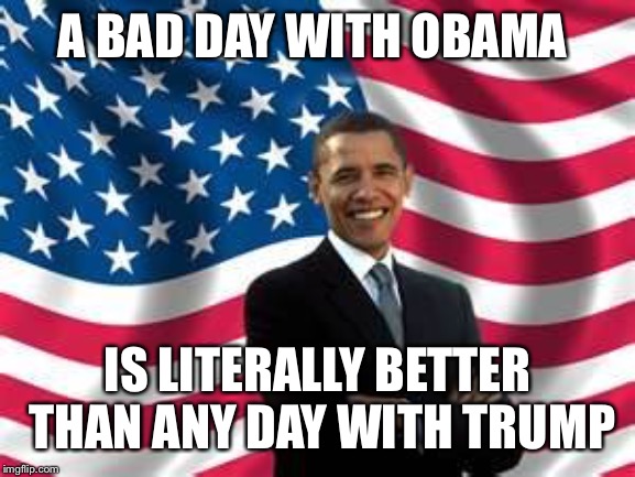 It’s true | A BAD DAY WITH OBAMA; IS LITERALLY BETTER THAN ANY DAY WITH TRUMP | image tagged in memes,obama,president,donald trump | made w/ Imgflip meme maker