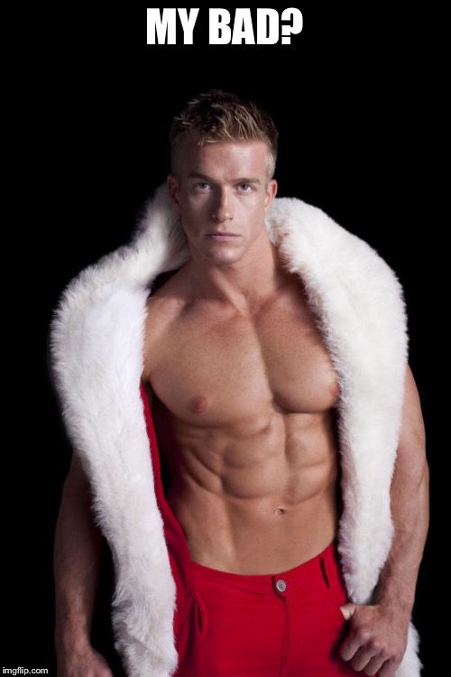 Hunky Santa | MY BAD? | image tagged in hunky santa | made w/ Imgflip meme maker