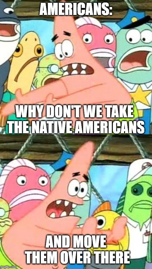 Put It Somewhere Else Patrick Meme |  AMERICANS:; WHY DON'T WE TAKE THE NATIVE AMERICANS; AND MOVE THEM OVER THERE | image tagged in memes,put it somewhere else patrick | made w/ Imgflip meme maker