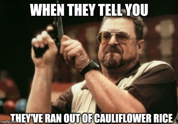 Am I The Only One Around Here Meme | WHEN THEY TELL YOU; THEY'VE RAN OUT OF CAULIFLOWER RICE | image tagged in memes,am i the only one around here | made w/ Imgflip meme maker