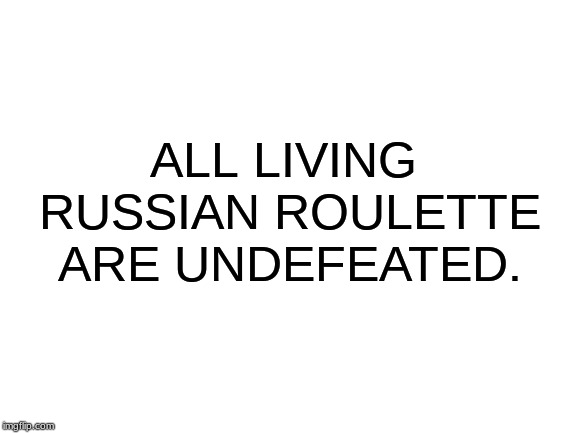 Blank White Template |  ALL LIVING RUSSIAN ROULETTE ARE UNDEFEATED. | image tagged in blank white template | made w/ Imgflip meme maker