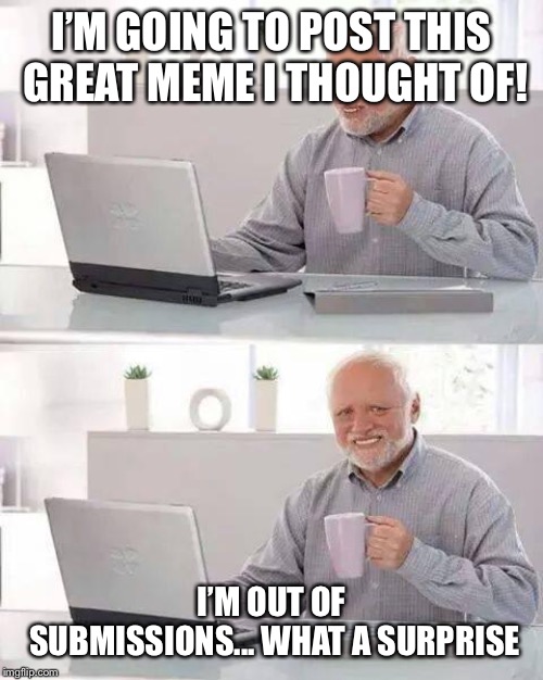 I hate it when this happens | I’M GOING TO POST THIS GREAT MEME I THOUGHT OF! I’M OUT OF SUBMISSIONS... WHAT A SURPRISE | image tagged in memes,hide the pain harold,submissions | made w/ Imgflip meme maker