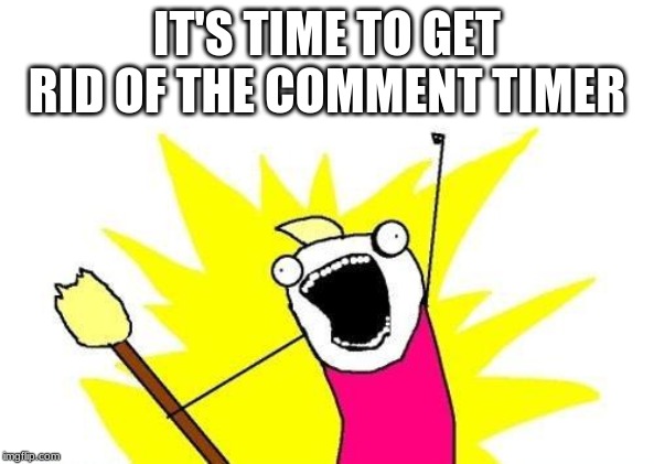 who is with me | IT'S TIME TO GET RID OF THE COMMENT TIMER | image tagged in memes,x all the y | made w/ Imgflip meme maker
