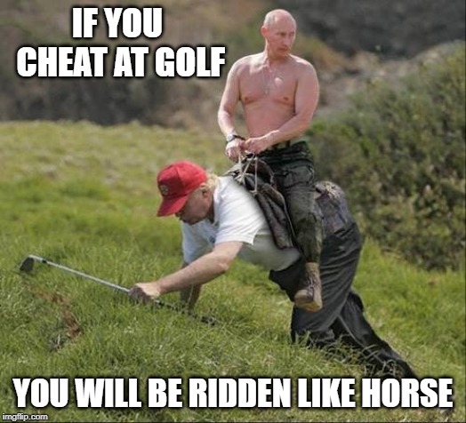 Trump Putin Golf | IF YOU CHEAT AT GOLF; YOU WILL BE RIDDEN LIKE HORSE | image tagged in trump putin golf | made w/ Imgflip meme maker