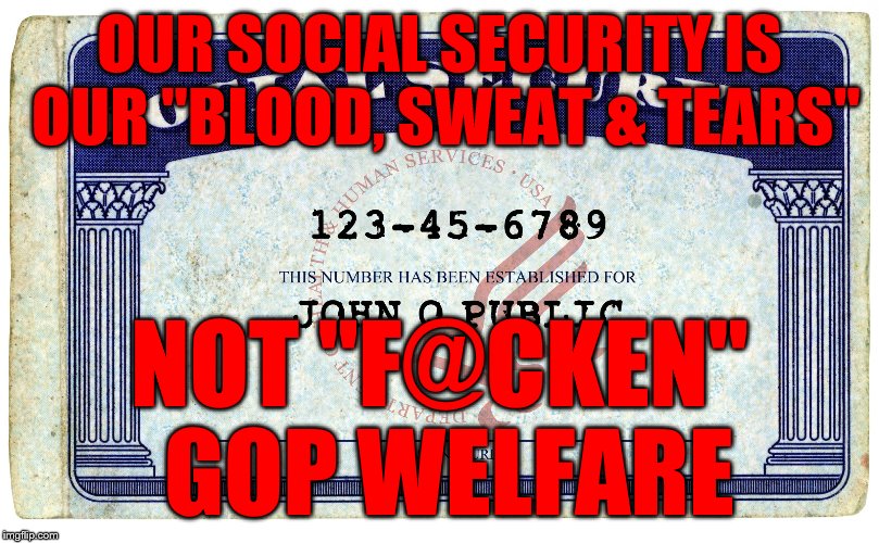 social security | OUR SOCIAL SECURITY IS OUR "BLOOD, SWEAT & TEARS"; NOT "F@CKEN" GOP WELFARE | image tagged in social security | made w/ Imgflip meme maker