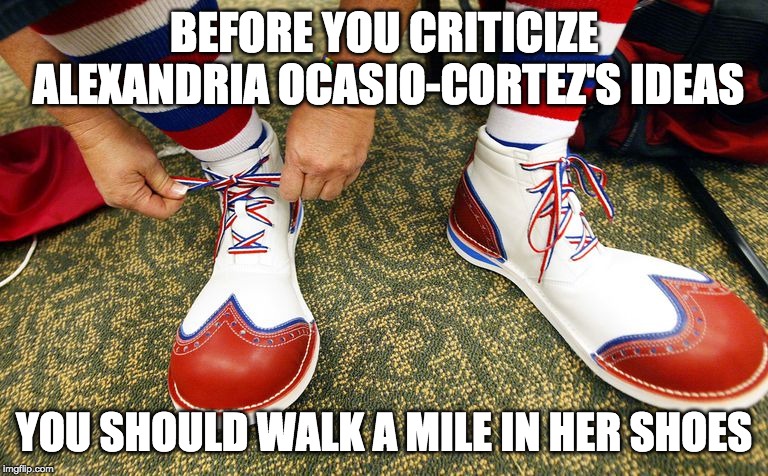 AOC = Alexandria Occasional Cortex | BEFORE YOU CRITICIZE ALEXANDRIA OCASIO-CORTEZ'S IDEAS; YOU SHOULD WALK A MILE IN HER SHOES | image tagged in clown shoes | made w/ Imgflip meme maker