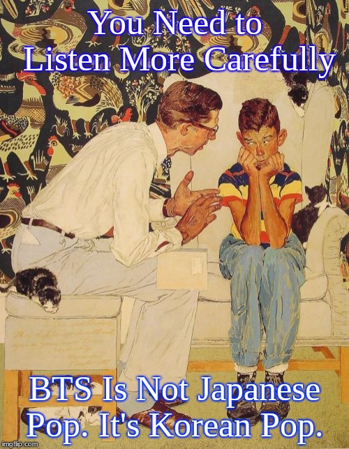 The Problem Is | You Need to Listen More Carefully; BTS Is Not Japanese Pop. It's Korean Pop. | image tagged in memes,the probelm is | made w/ Imgflip meme maker