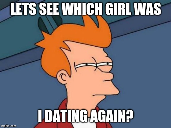 Futurama Fry | LETS SEE WHICH GIRL WAS; I DATING AGAIN? | image tagged in memes,futurama fry | made w/ Imgflip meme maker