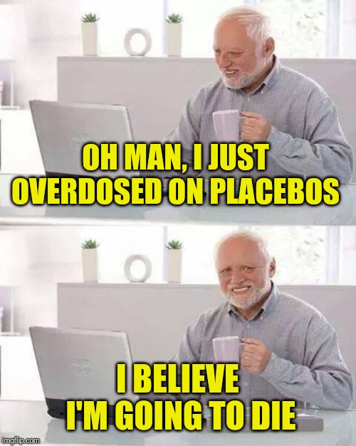 Hide the Pill Harold | OH MAN, I JUST OVERDOSED ON PLACEBOS; I BELIEVE I'M GOING TO DIE | image tagged in memes,hide the pain harold,overdose,death battle,harold smiling,well this is awkward | made w/ Imgflip meme maker