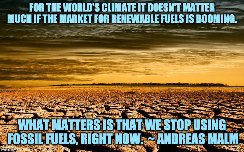 Drought | FOR THE WORLD'S CLIMATE IT DOESN'T MATTER MUCH IF THE MARKET FOR RENEWABLE FUELS IS BOOMING. WHAT MATTERS IS THAT WE STOP USING FOSSIL FUELS, RIGHT NOW.  ~ ANDREAS MALM | image tagged in drought | made w/ Imgflip meme maker