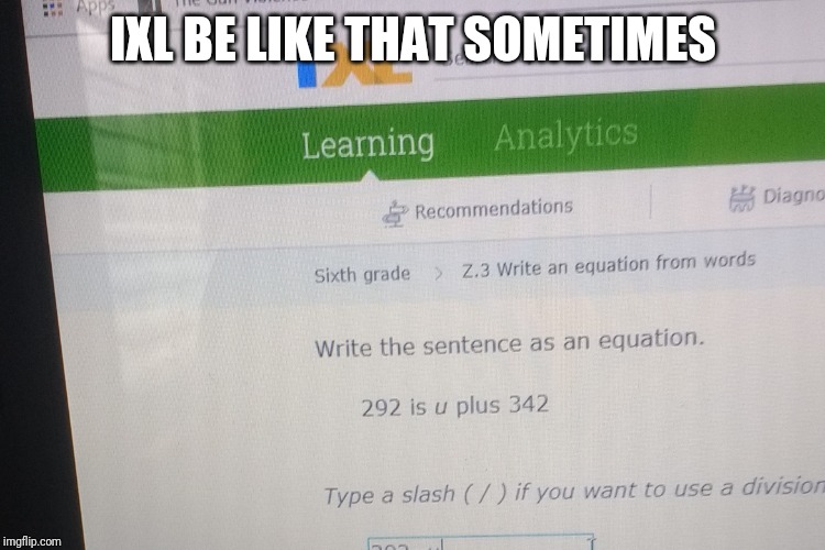 IXL be like | IXL BE LIKE THAT SOMETIMES | image tagged in memes | made w/ Imgflip meme maker