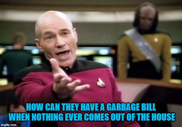 Picard Wtf Meme | HOW CAN THEY HAVE A GARBAGE BILL WHEN NOTHING EVER COMES OUT OF THE HOUSE | image tagged in memes,picard wtf | made w/ Imgflip meme maker