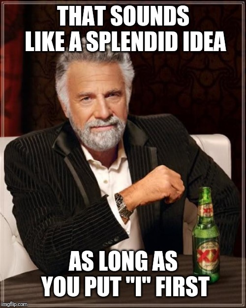 The Most Interesting Man In The World Meme | THAT SOUNDS LIKE A SPLENDID IDEA AS LONG AS YOU PUT "I" FIRST | image tagged in memes,the most interesting man in the world | made w/ Imgflip meme maker