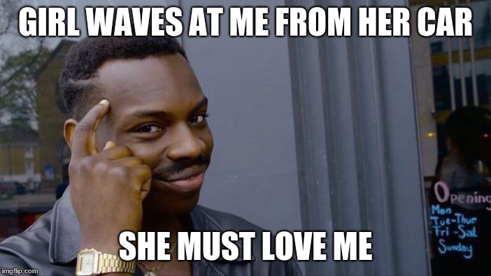 Roll Safe Think About It | GIRL WAVES AT ME FROM HER CAR; SHE MUST LOVE ME | image tagged in memes,roll safe think about it | made w/ Imgflip meme maker