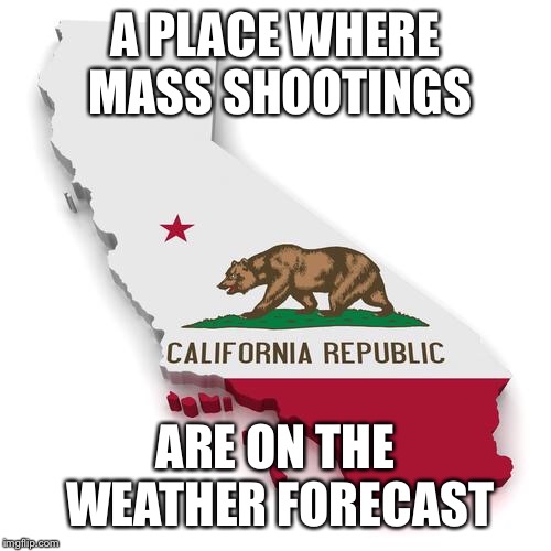 California | A PLACE WHERE MASS SHOOTINGS; ARE ON THE WEATHER FORECAST | image tagged in california | made w/ Imgflip meme maker