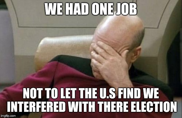 Captain Picard Facepalm | WE HAD ONE JOB; NOT TO LET THE U.S FIND WE INTERFERED WITH THERE ELECTION | image tagged in memes,captain picard facepalm | made w/ Imgflip meme maker