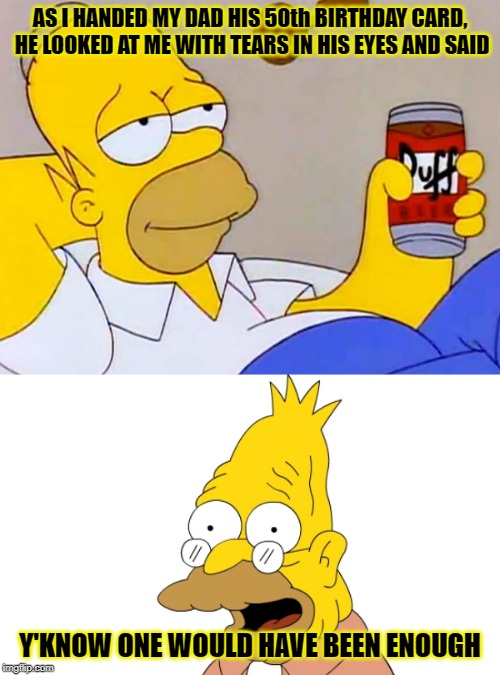AS I HANDED MY DAD HIS 50th BIRTHDAY CARD, HE LOOKED AT ME WITH TEARS IN HIS EYES AND SAID; Y'KNOW ONE WOULD HAVE BEEN ENOUGH | image tagged in homer simpson | made w/ Imgflip meme maker