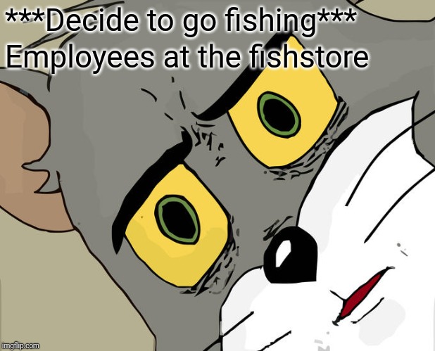 Unsettled Tom | ***Decide to go fishing***; Employees at the fishstore | image tagged in memes,unsettled tom | made w/ Imgflip meme maker