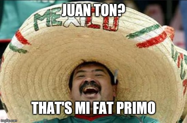 mexican word of the day | JUAN TON? THAT'S MI FAT PRIMO | image tagged in mexican word of the day | made w/ Imgflip meme maker