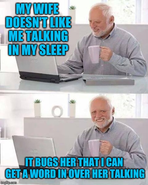 Hide the Pain Harold | MY WIFE DOESN'T LIKE ME TALKING IN MY SLEEP; IT BUGS HER THAT I CAN GET A WORD IN OVER HER TALKING | image tagged in memes,hide the pain harold | made w/ Imgflip meme maker