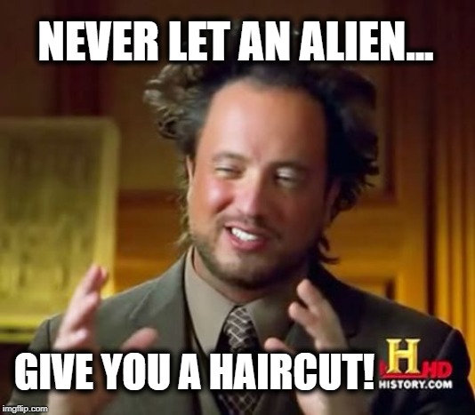 Ancient Aliens Meme | NEVER LET AN ALIEN... GIVE YOU A HAIRCUT! | image tagged in memes,ancient aliens | made w/ Imgflip meme maker