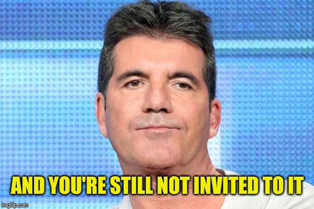 Simon Cowell Unimpressed | AND YOU'RE STILL NOT INVITED TO IT | image tagged in simon cowell unimpressed | made w/ Imgflip meme maker