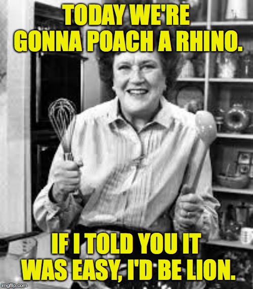 Julia Child | TODAY WE'RE GONNA POACH A RHINO. IF I TOLD YOU IT WAS EASY, I'D BE LION. | image tagged in julia child | made w/ Imgflip meme maker