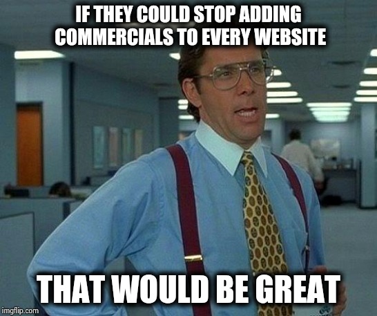 It's getting really annoying | IF THEY COULD STOP ADDING COMMERCIALS TO EVERY WEBSITE; THAT WOULD BE GREAT | image tagged in memes,that would be great,advertising,x x everywhere,money money | made w/ Imgflip meme maker