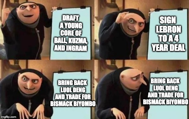 Gru's Plan Meme | DRAFT A YOUNG CORE OF BALL, KUZMA, AND INGRAM; SIGN LEBRON TO A 4 YEAR DEAL; BRING BACK LUOL DENG AND TRADE FOR BISMACK BIYOMBO; BRING BACK LUOL DENG AND TRADE FOR BISMACK BIYOMBO | image tagged in gru's plan | made w/ Imgflip meme maker