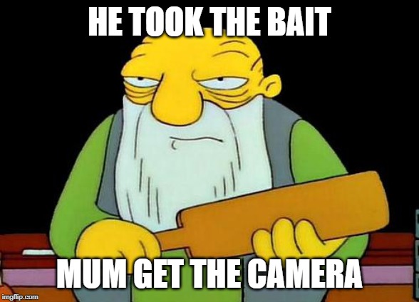 That's a paddlin' Meme | HE TOOK THE BAIT; MUM GET THE CAMERA | image tagged in memes,that's a paddlin' | made w/ Imgflip meme maker