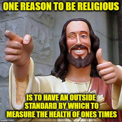 One Can Know the Signs of the Times | ONE REASON TO BE RELIGIOUS; IS TO HAVE AN OUTSIDE STANDARD BY WHICH TO MEASURE THE HEALTH OF ONES TIMES | image tagged in memes,buddy christ | made w/ Imgflip meme maker
