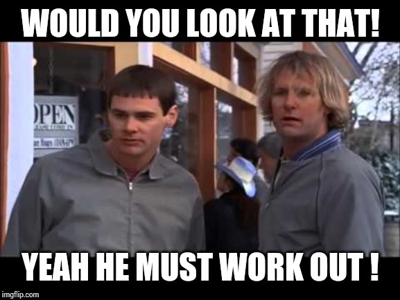 dumb and dumber he must work out | WOULD YOU LOOK AT THAT! YEAH HE MUST WORK OUT ! | image tagged in dumb and dumber he must work out | made w/ Imgflip meme maker