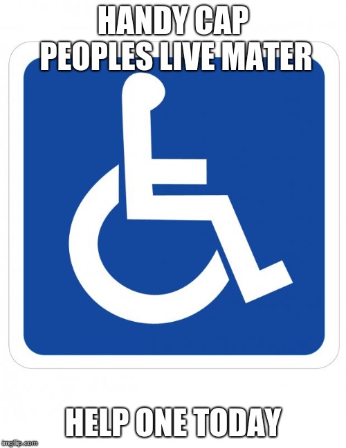 handicap sign | HANDY CAP PEOPLES LIVE MATER; HELP ONE TODAY | image tagged in handicap sign | made w/ Imgflip meme maker