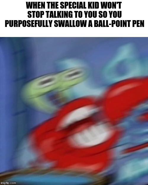 mr crabs | WHEN THE SPECIAL KID WON'T STOP TALKING TO YOU SO YOU PURPOSEFULLY SWALLOW A BALL-POINT PEN | image tagged in mr crabs | made w/ Imgflip meme maker