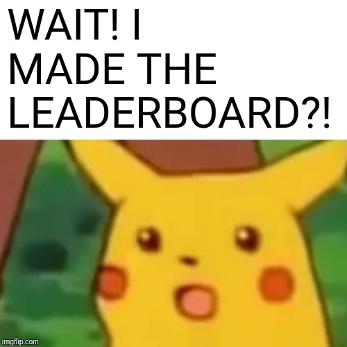 Surprised Pikachu Meme | WAIT! I MADE THE LEADERBOARD?! | image tagged in memes,surprised pikachu | made w/ Imgflip meme maker