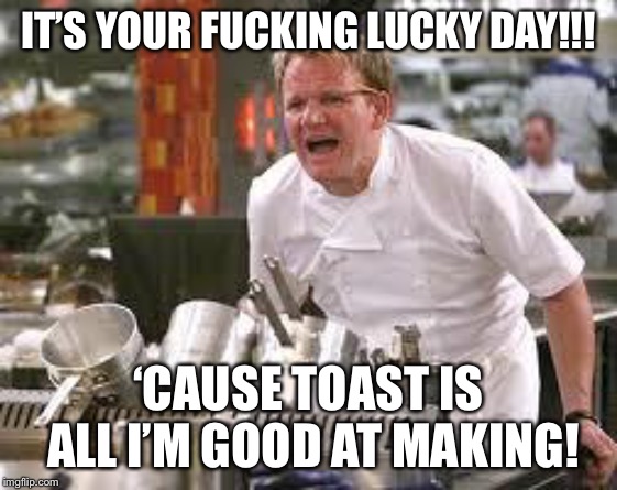 If you are intolerant to the lack of toast... | IT’S YOUR F**KING LUCKY DAY!!! ‘CAUSE TOAST IS ALL I’M GOOD AT MAKING! | image tagged in gordon ramsey | made w/ Imgflip meme maker
