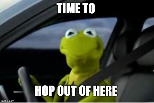 Kermit the frog | TIME TO HOP OUT OF HERE | image tagged in kermit the frog | made w/ Imgflip meme maker